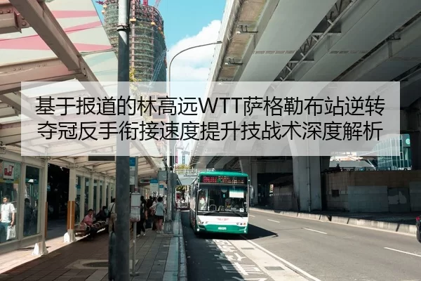 基于报道的林高远WTT萨格勒布站逆转夺冠反手衔接速度提升技战术深度解析