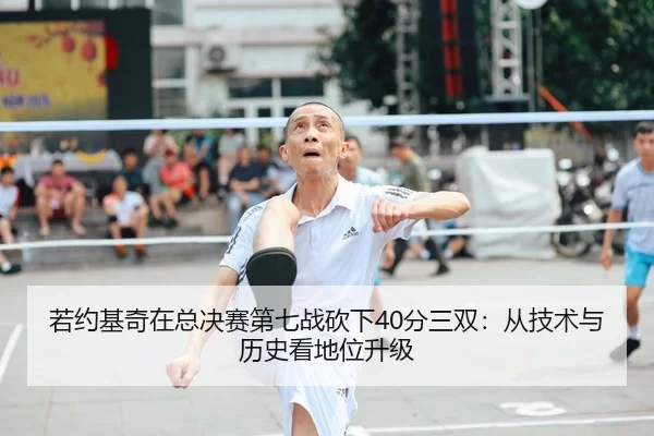 若约基奇在总决赛第七战砍下40分三双：从技术与历史看地位升级