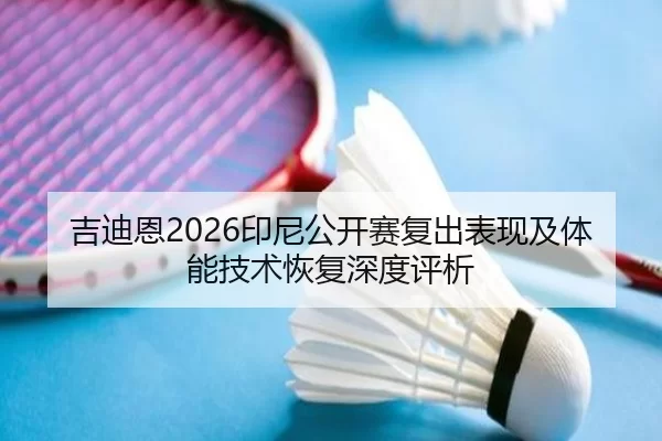 吉迪恩2026印尼公开赛复出表现及体能技术恢复深度评析