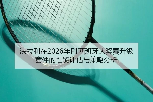 法拉利在2026年F1西班牙大奖赛升级套件的性能评估与策略分析