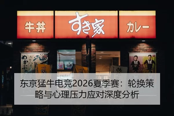 东京猛牛电竞2026夏季赛：轮换策略与心理压力应对深度分析