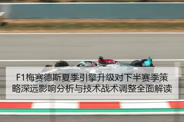 F1梅赛德斯夏季引擎升级对下半赛季策略深远影响分析与技术战术调整全面解读