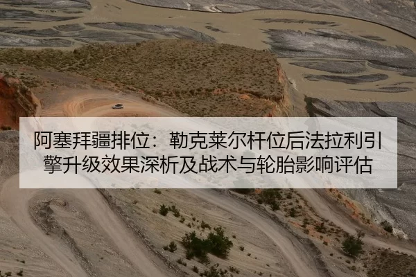 阿塞拜疆排位：勒克莱尔杆位后法拉利引擎升级效果深析及战术与轮胎影响评估