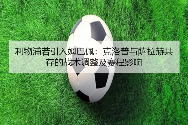 利物浦若引入姆巴佩：克洛普与萨拉赫共存的战术调整及赛程影响