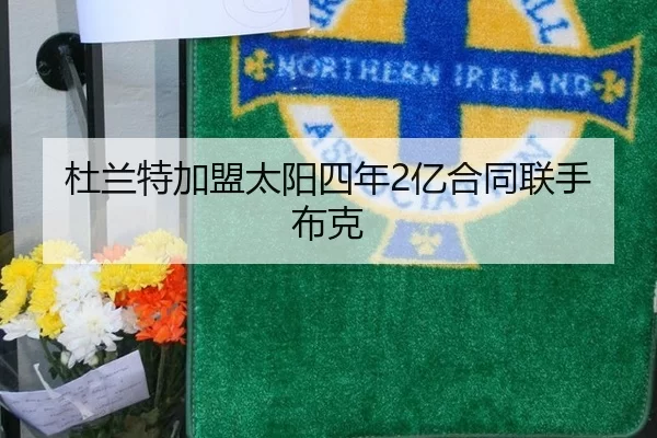 杜兰特加盟太阳四年2亿合同联手布克