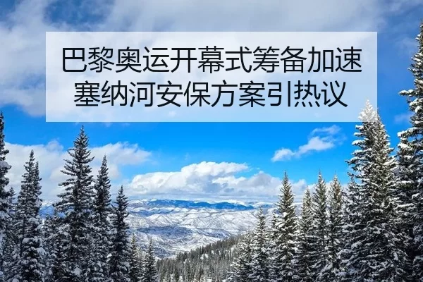 巴黎奥运开幕式筹备加速 塞纳河安保方案引热议