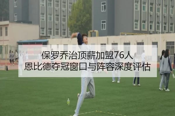 保罗乔治顶薪加盟76人 恩比德夺冠窗口与阵容深度评估