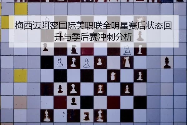 梅西迈阿密国际美职联全明星赛后状态回升与季后赛冲刺分析