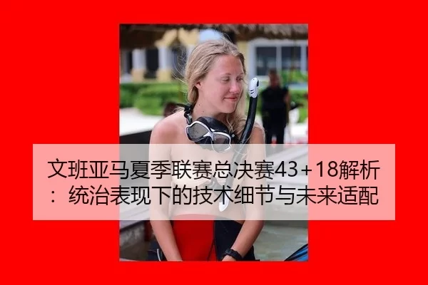 文班亚马夏季联赛总决赛43+18解析：统治表现下的技术细节与未来适配