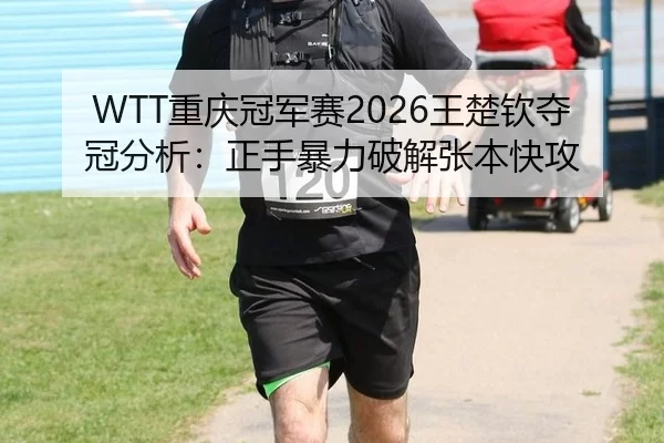 WTT重庆冠军赛2026王楚钦夺冠分析：正手暴力破解张本快攻